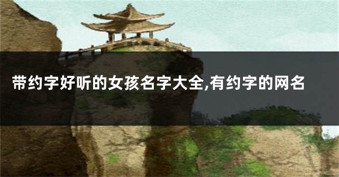 带约字好听的女孩名字大全,有约字的网名