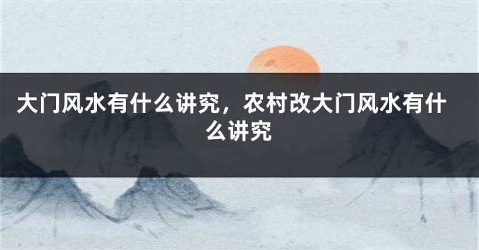 大门风水有什么讲究，农村改大门风水有什么讲究