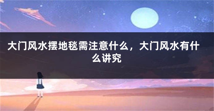 大门风水摆地毯需注意什么,大门风水有什么讲究
