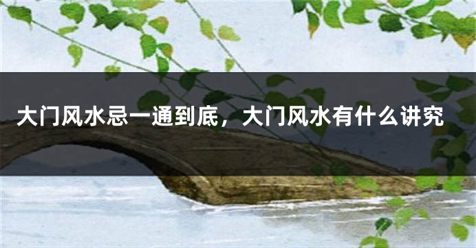 大门风水忌一通到底，大门风水有什么讲究