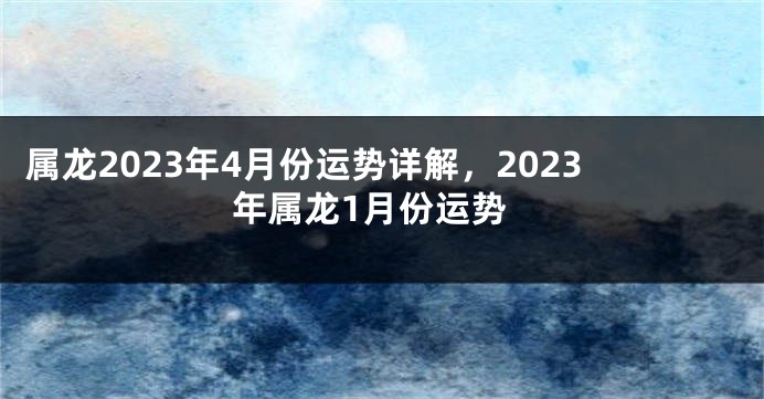 属龙2023年4月份运势详解，2023年属龙1月份运势