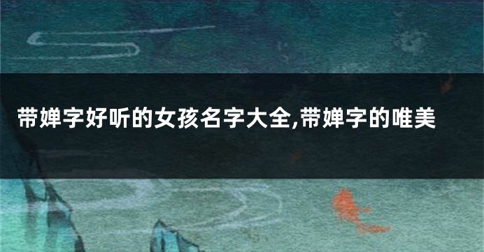 带婵字好听的女孩名字大全,带婵字的唯美