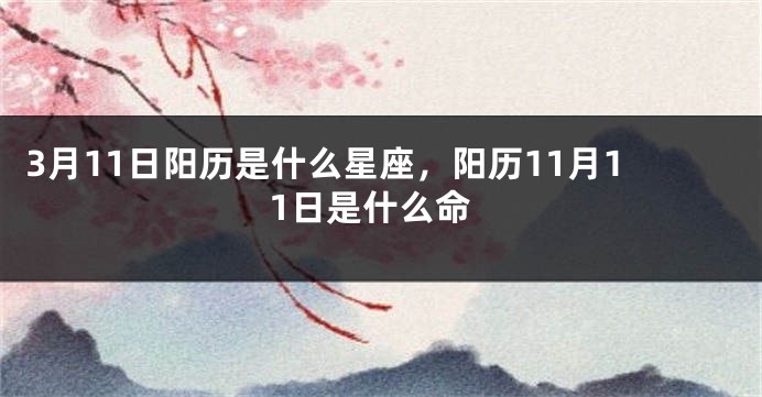 3月11日阳历是什么星座，阳历11月11日是什么命