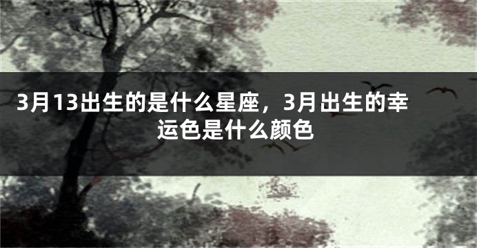 3月13出生的是什么星座，3月出生的幸运色是什么颜色