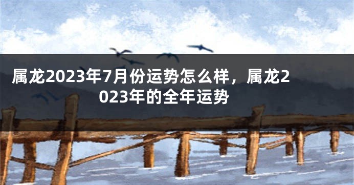 属龙2023年7月份运势怎么样，属龙2023年的全年运势