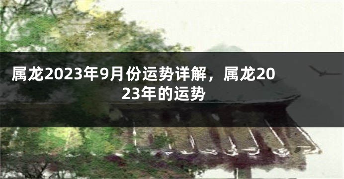 属龙2023年9月份运势详解，属龙2023年的运势