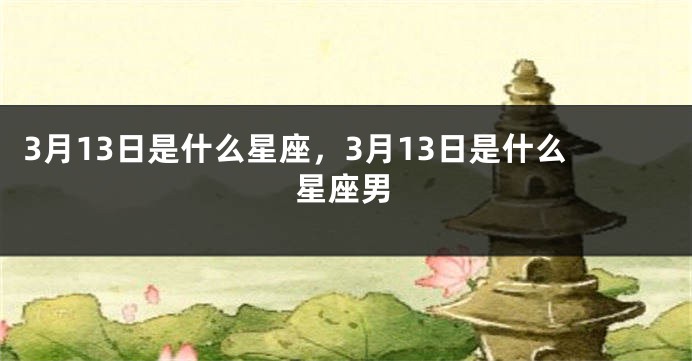 3月13日是什么星座，3月13日是什么星座男