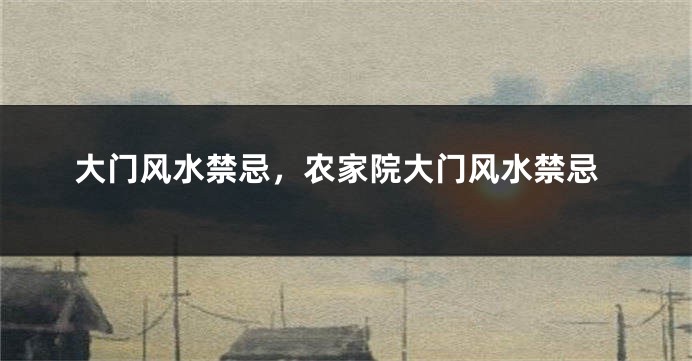 大门风水禁忌，农家院大门风水禁忌