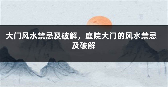 大门风水禁忌及破解，庭院大门的风水禁忌及破解