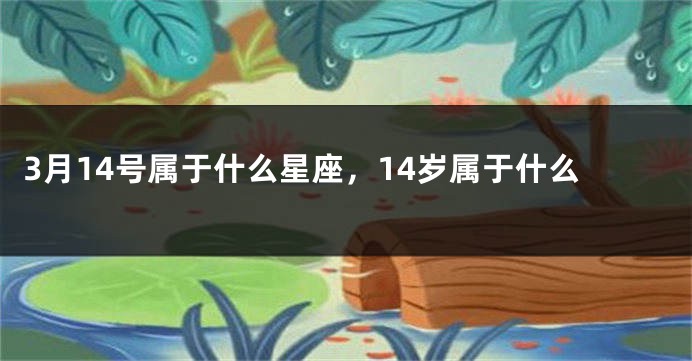 3月14号属于什么星座，14岁属于什么
