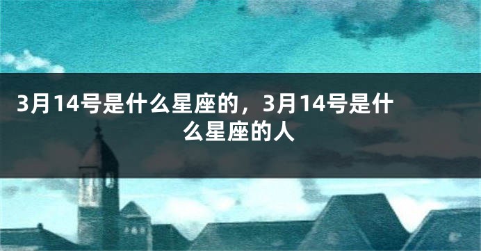 3月14号是什么星座的，3月14号是什么星座的人