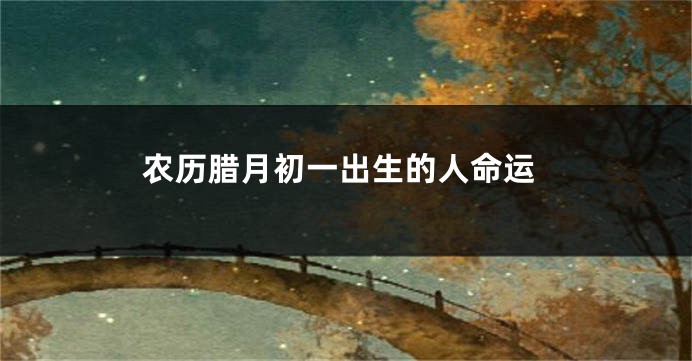 农历腊月初一出生的人命运