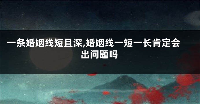 一条婚姻线短且深,婚姻线一短一长肯定会出问题吗