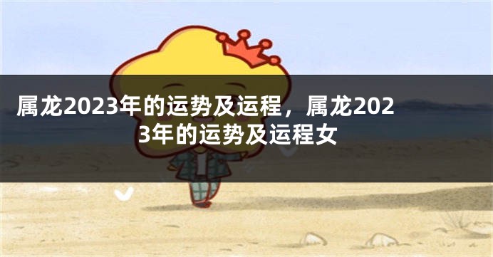属龙2023年的运势及运程，属龙2023年的运势及运程女