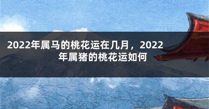2022年属马的桃花运在几月，2022年属猪的桃花运如何