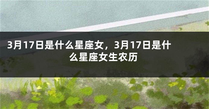 3月17日是什么星座女，3月17日是什么星座女生农历