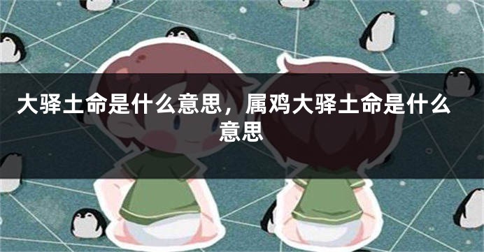 大驿土命是什么意思，属鸡大驿土命是什么意思