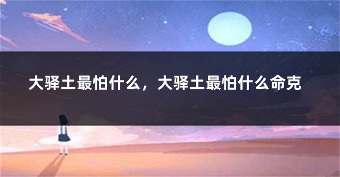 大驿土最怕什么，大驿土最怕什么命克