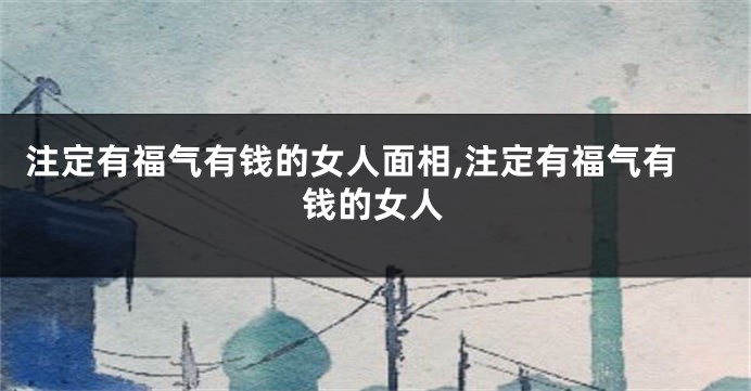 注定有福气有钱的女人面相,注定有福气有钱的女人