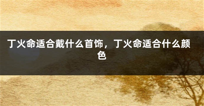 丁火命适合戴什么首饰，丁火命适合什么颜色