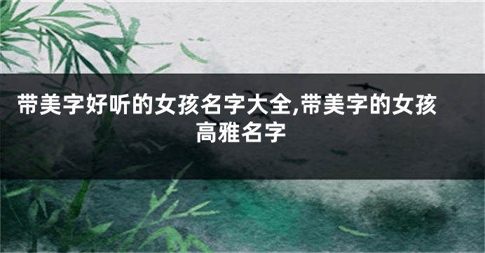 带美字好听的女孩名字大全,带美字的女孩高雅名字
