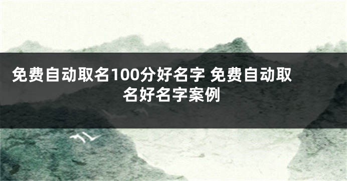 免费自动取名100分好名字 免费自动取名好名字案例