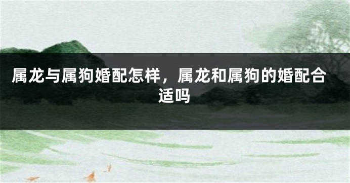 属龙与属狗婚配怎样，属龙和属狗的婚配合适吗