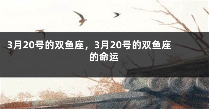3月20号的双鱼座，3月20号的双鱼座的命运