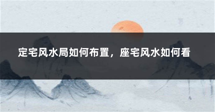 定宅风水局如何布置,座宅风水如何看
