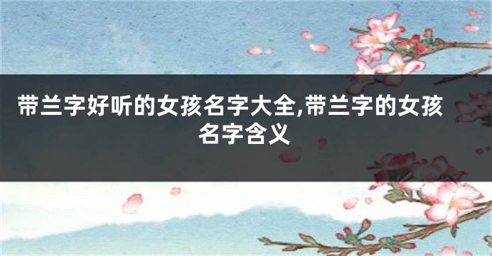 带兰字好听的女孩名字大全,带兰字的女孩名字含义