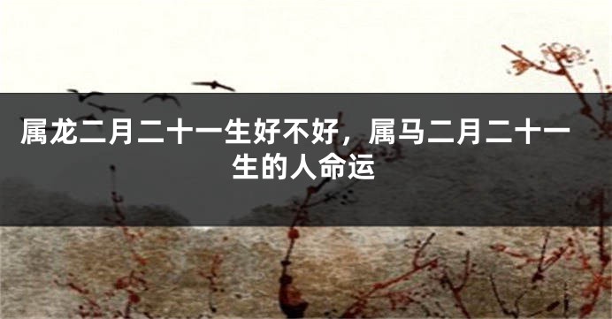 属龙二月二十一生好不好，属马二月二十一生的人命运