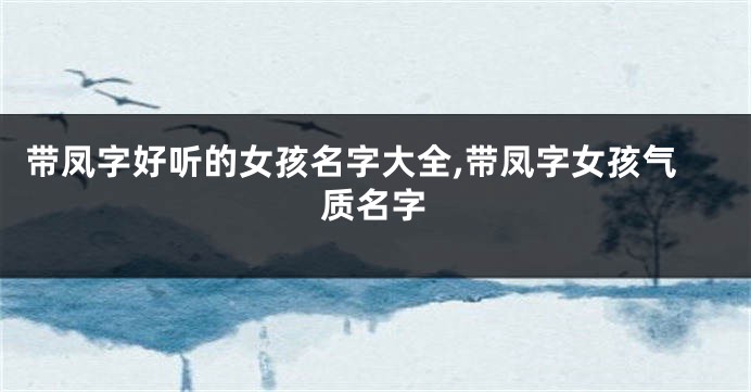 带凤字好听的女孩名字大全,带凤字女孩气质名字