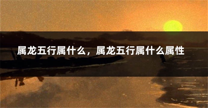属龙五行属什么，属龙五行属什么属性