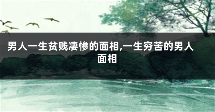 男人一生贫贱凄惨的面相,一生穷苦的男人面相