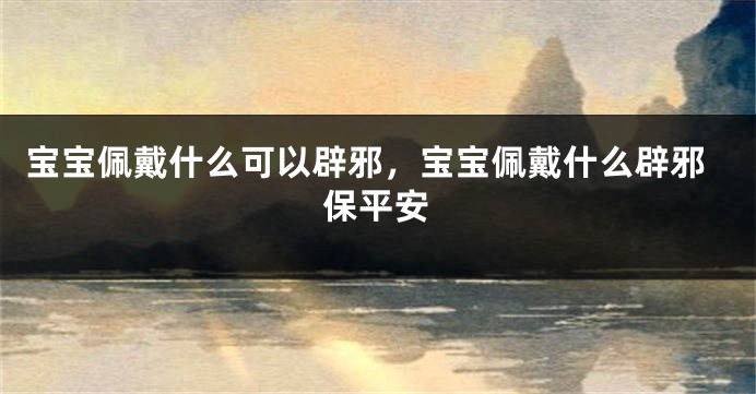 宝宝佩戴什么可以辟邪，宝宝佩戴什么辟邪保平安