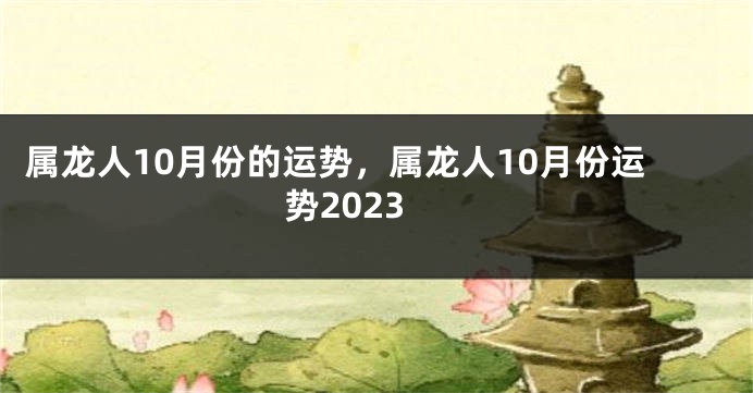 属龙人10月份的运势，属龙人10月份运势2023