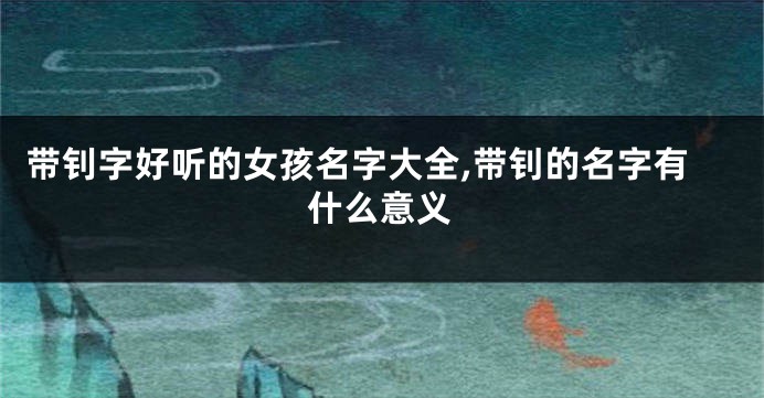 带钊字好听的女孩名字大全,带钊的名字有什么意义
