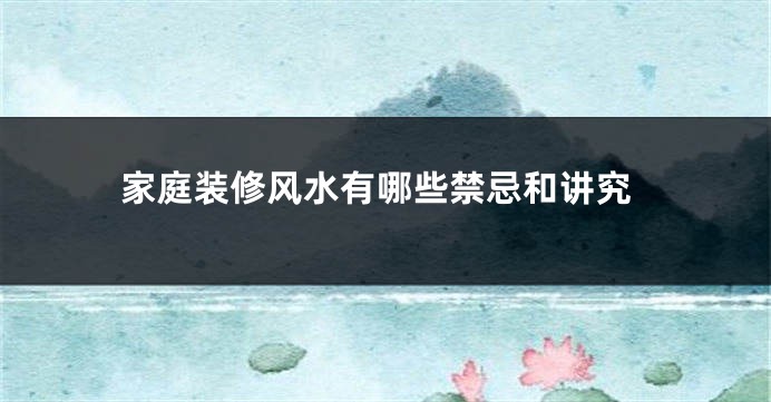 家庭装修风水有哪些禁忌和讲究