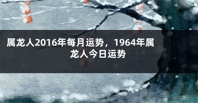 属龙人2016年每月运势，1964年属龙人今日运势