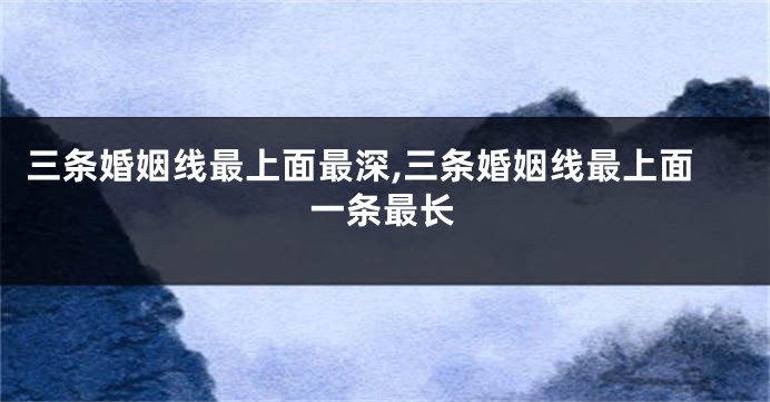 三条婚姻线最上面最深,三条婚姻线最上面一条最长