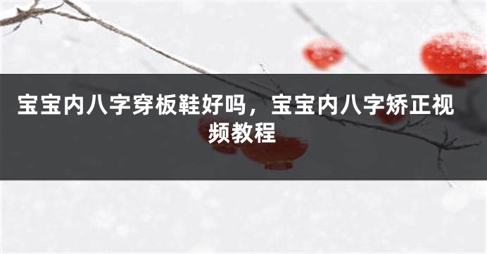 宝宝内八字穿板鞋好吗，宝宝内八字矫正视频教程