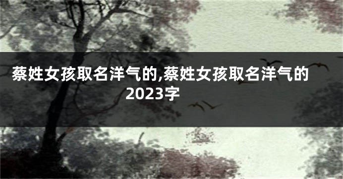 蔡姓女孩取名洋气的,蔡姓女孩取名洋气的 2023字