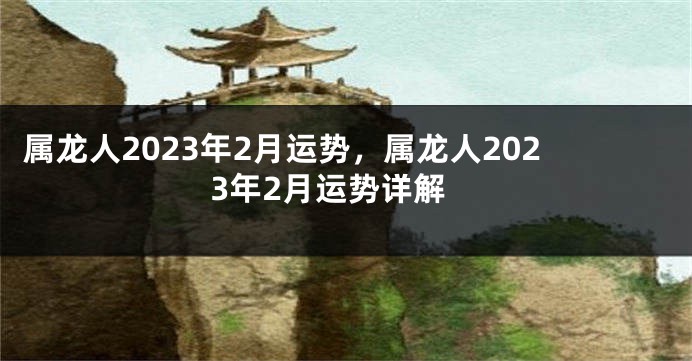 属龙人2023年2月运势，属龙人2023年2月运势详解