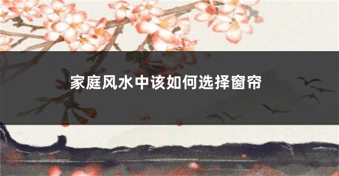 家庭风水中该如何选择窗帘