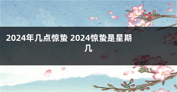 2024年几点惊蛰 2024惊蛰是星期几