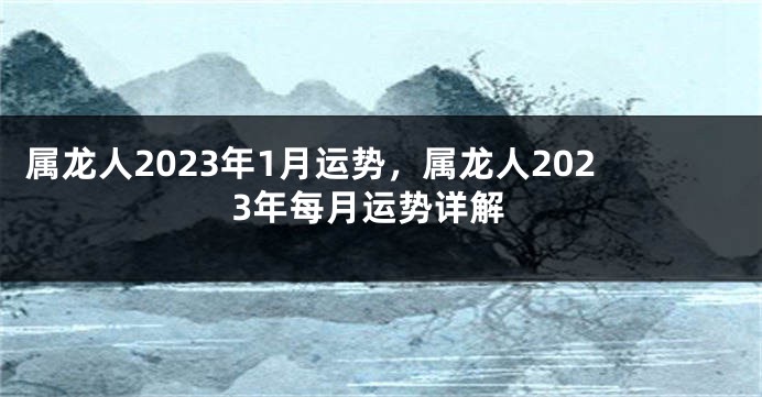 属龙人2023年1月运势，属龙人2023年每月运势详解