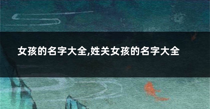 女孩的名字大全,姓关女孩的名字大全
