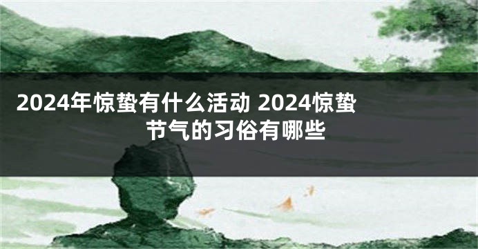2024年惊蛰有什么活动 2024惊蛰节气的习俗有哪些