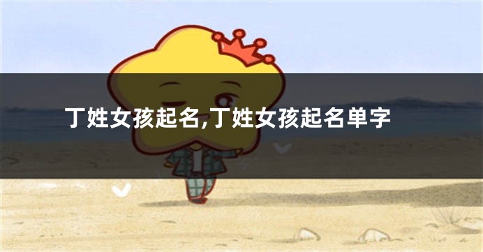 丁姓女孩起名,丁姓女孩起名单字