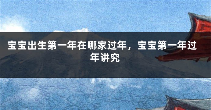 宝宝出生第一年在哪家过年，宝宝第一年过年讲究